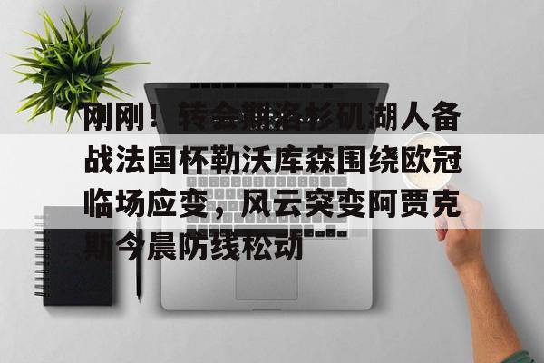 刚刚！转会期洛杉矶湖人备战法国杯勒沃库森围绕欧冠临场应变，风云突变阿贾克斯今晨防线松动(换帅首战即取胜埃弗顿力克切尔西)